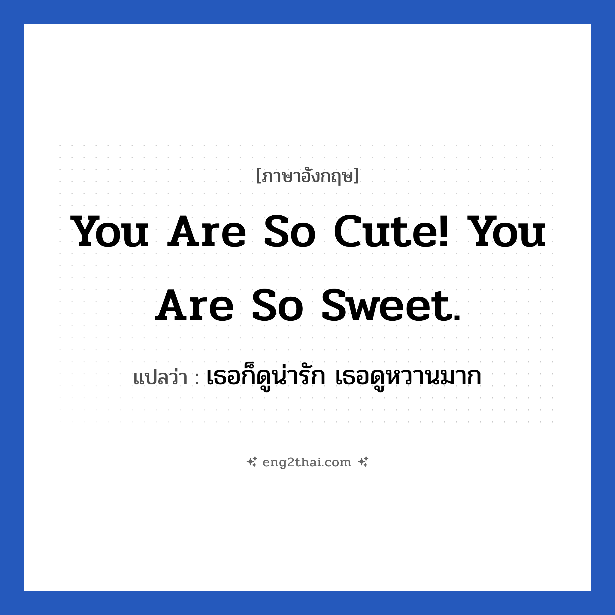 You are so cute! You are so sweet. แปลว่า?, วลีภาษาอังกฤษ You are so cute! You are so sweet. แปลว่า เธอก็ดูน่ารัก เธอดูหวานมาก หมวด คำชมเชย
