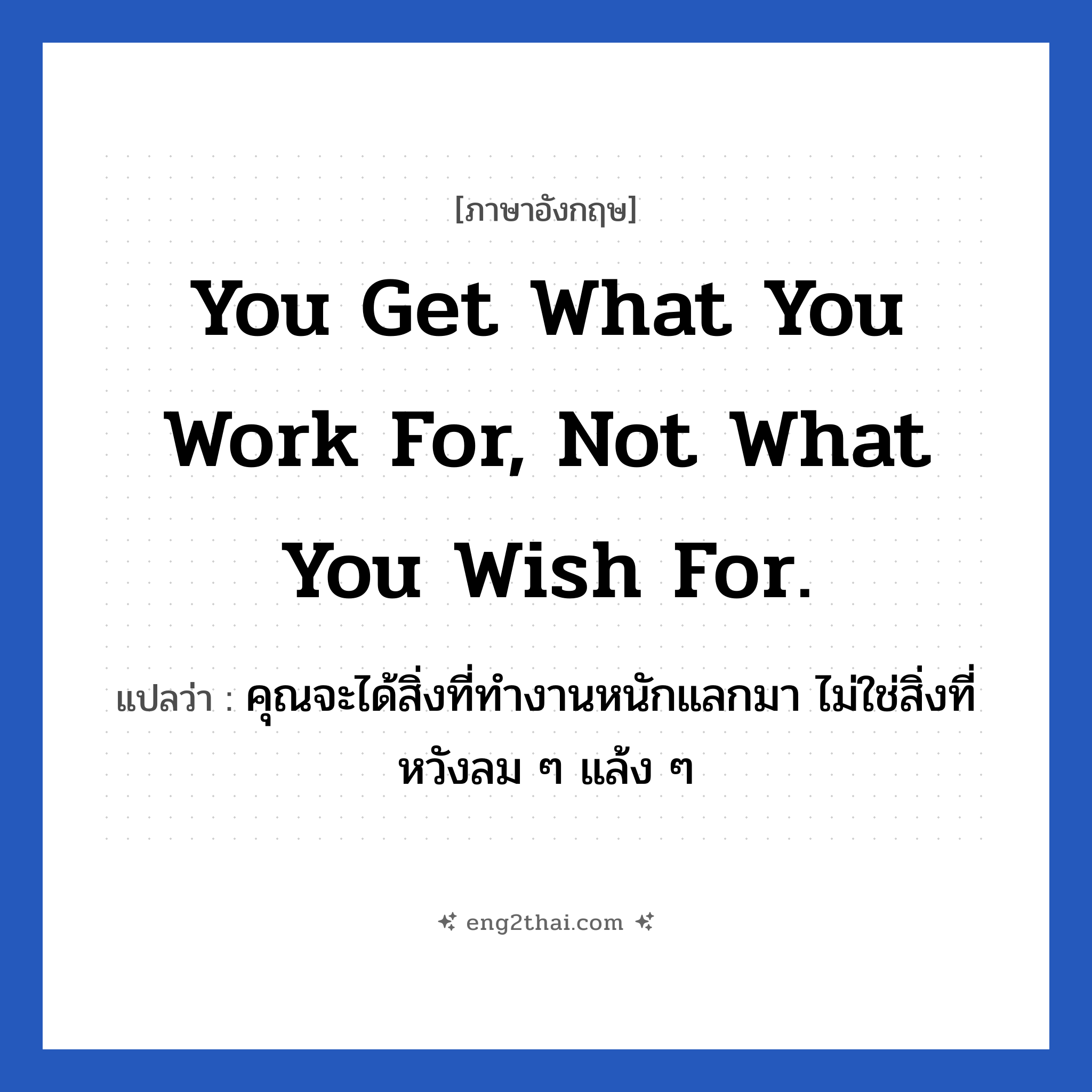You get what you work for, not what you wish for. แปลว่า?, วลีภาษาอังกฤษ You get what you work for, not what you wish for. แปลว่า คุณจะได้สิ่งที่ทำงานหนักแลกมา ไม่ใช่สิ่งที่หวังลม ๆ แล้ง ๆ หมวด ในที่ทำงาน