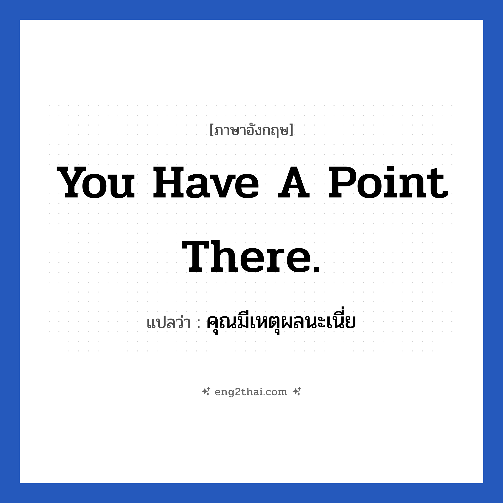 You have a point there. แปลว่า?, วลีภาษาอังกฤษ You have a point there. แปลว่า คุณมีเหตุผลนะเนี่ย