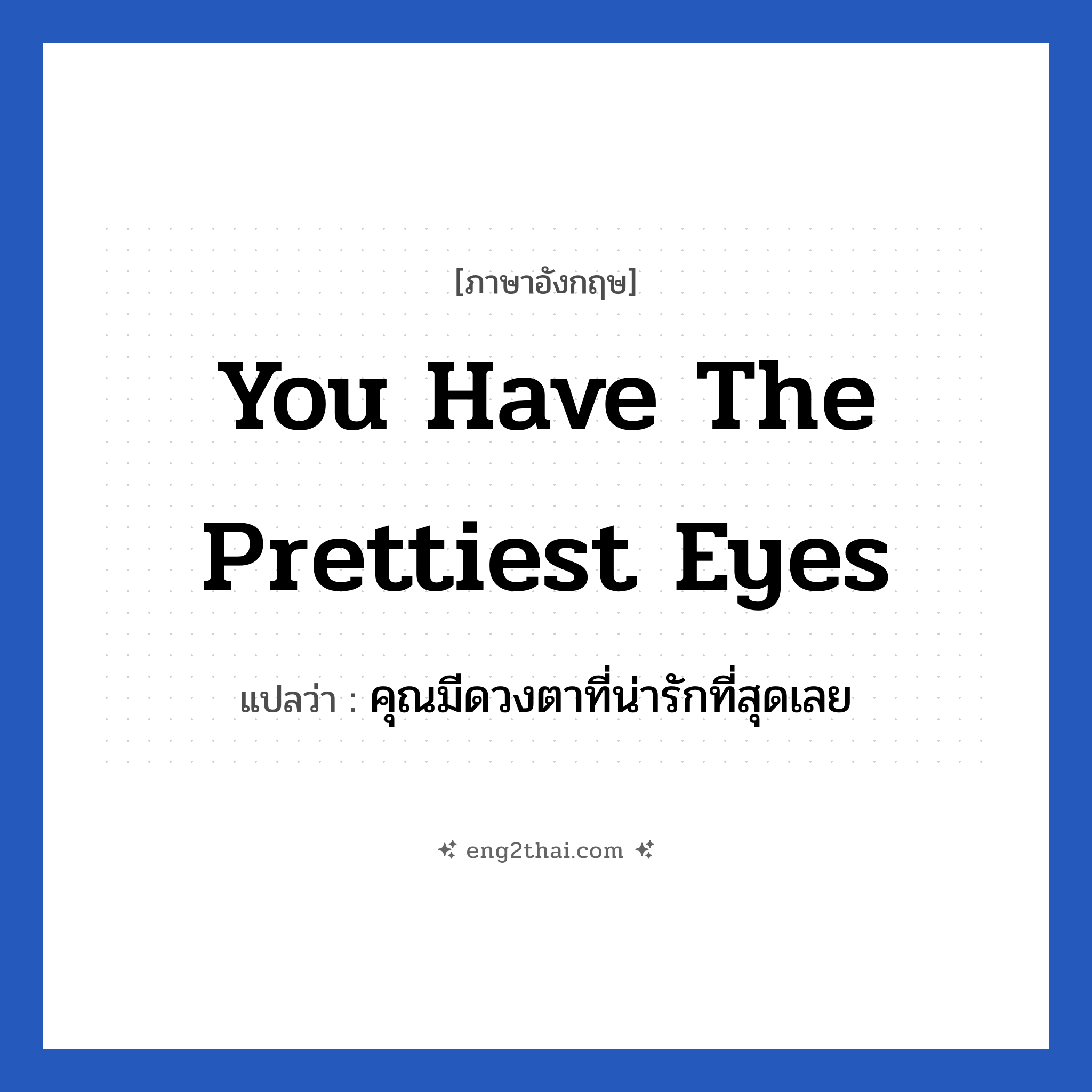 You have the prettiest eyes แปลว่า?, วลีภาษาอังกฤษ You have the prettiest eyes แปลว่า คุณมีดวงตาที่น่ารักที่สุดเลย หมวด คำชมเชย