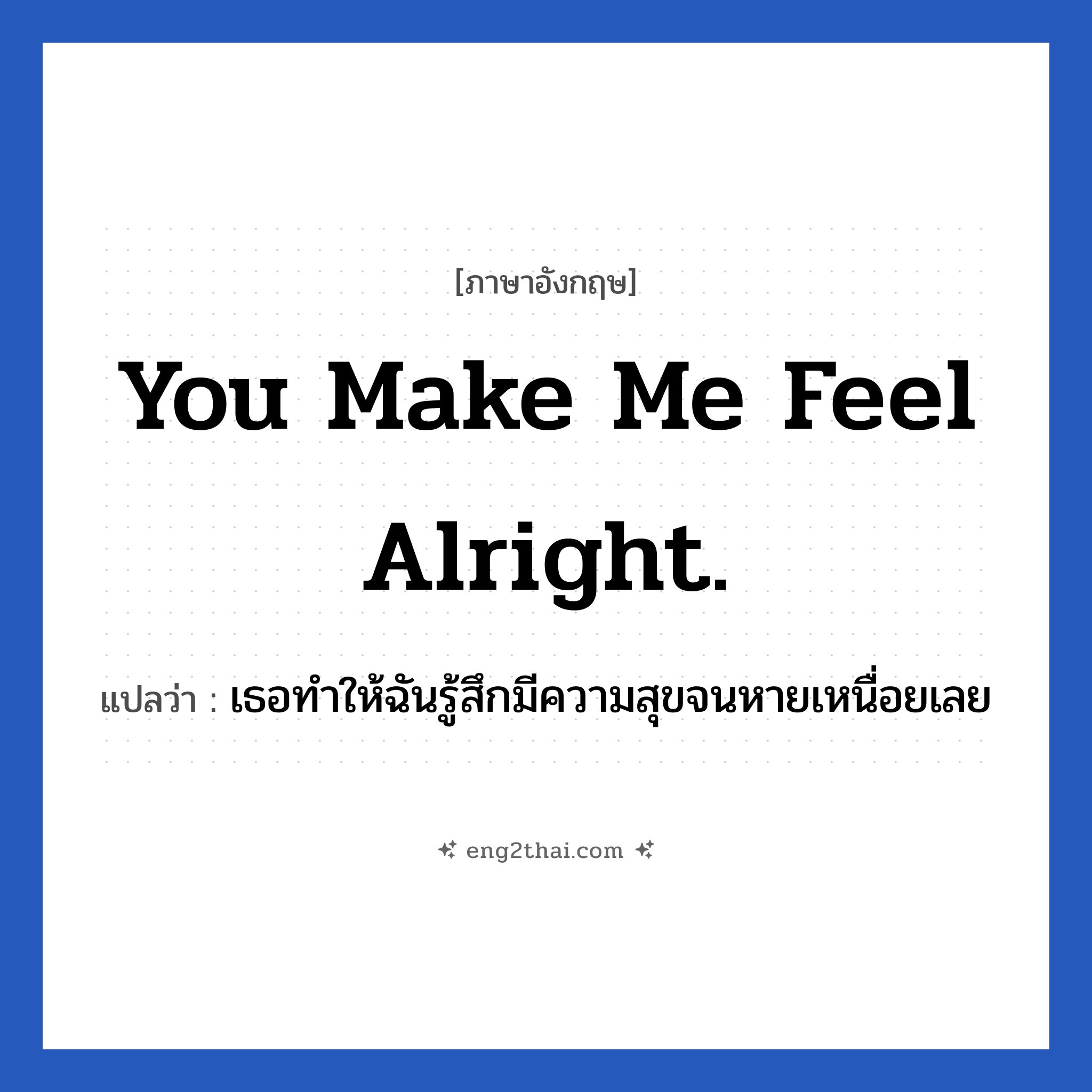 You make me feel alright. แปลว่า?, วลีภาษาอังกฤษ You make me feel alright. แปลว่า เธอทำให้ฉันรู้สึกมีความสุขจนหายเหนื่อยเลย
