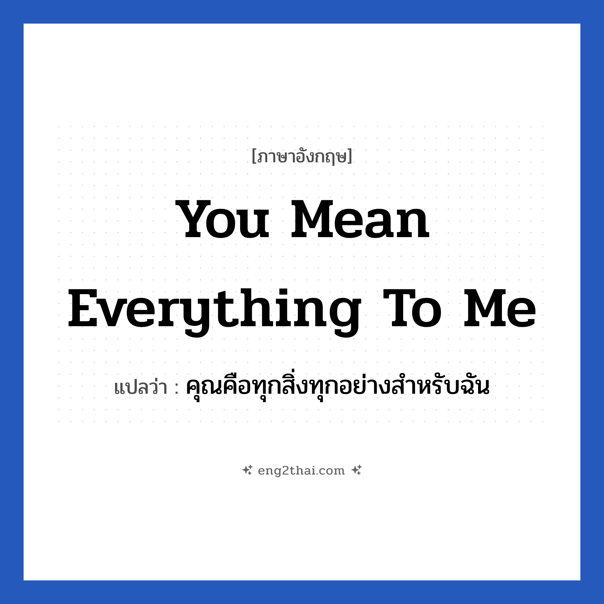 You mean everything to me แปลว่า?, วลีภาษาอังกฤษ You mean everything to me แปลว่า คุณคือทุกสิ่งทุกอย่างสำหรับฉัน หมวด ความรัก