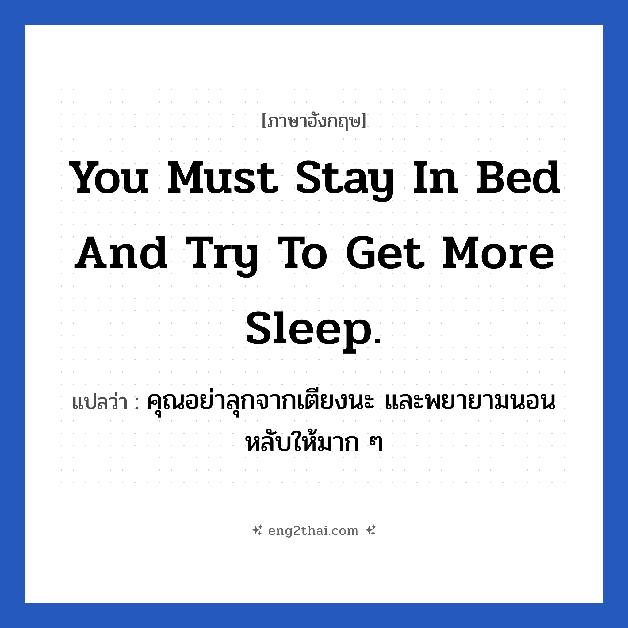 You must stay in bed and try to get more sleep. แปลว่า?, วลีภาษาอังกฤษ You must stay in bed and try to get more sleep. แปลว่า คุณอย่าลุกจากเตียงนะ และพยายามนอนหลับให้มาก ๆ หมวด ในห้องนอน
