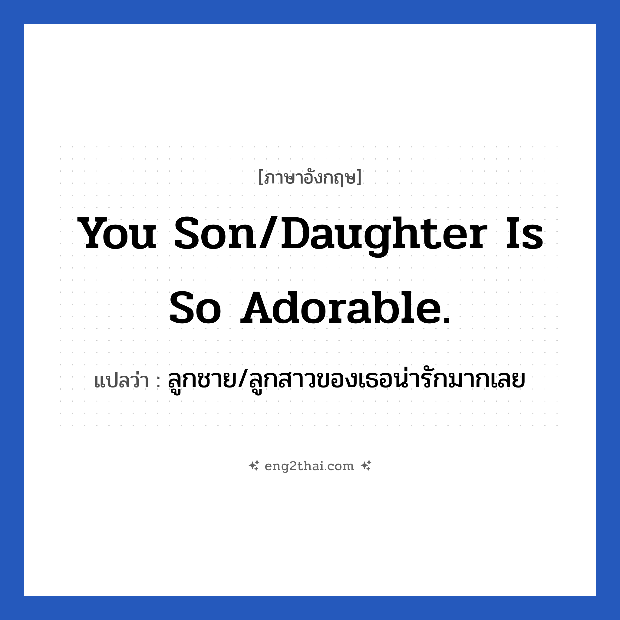 You son/daughter is so adorable. แปลว่า?, วลีภาษาอังกฤษ You son/daughter is so adorable. แปลว่า ลูกชาย/ลูกสาวของเธอน่ารักมากเลย หมวด คำชมเชย