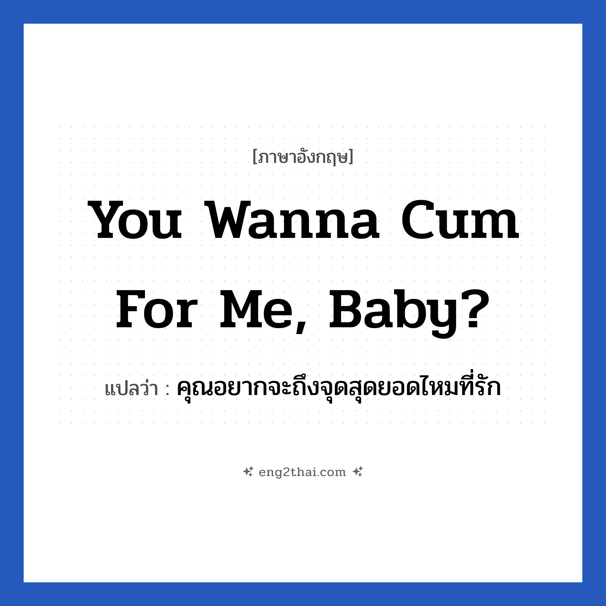 You wanna cum for me, baby? แปลว่า?, วลีภาษาอังกฤษ You wanna cum for me, baby? แปลว่า คุณอยากจะถึงจุดสุดยอดไหมที่รัก หมวด เพศ
