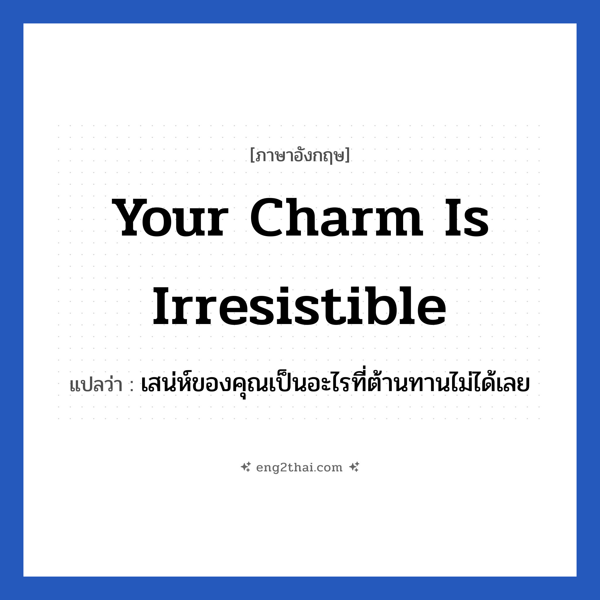 Your charm is irresistible แปลว่า?, วลีภาษาอังกฤษ Your charm is irresistible แปลว่า เสน่ห์ของคุณเป็นอะไรที่ต้านทานไม่ได้เลย หมวด คำชมเชย