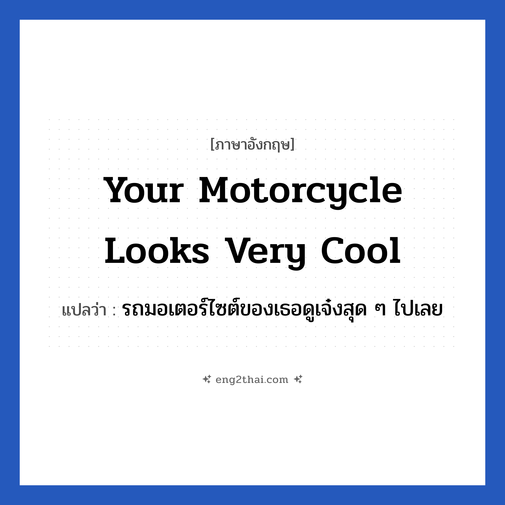 Your motorcycle looks very cool แปลว่า?, วลีภาษาอังกฤษ Your motorcycle looks very cool แปลว่า รถมอเตอร์ไซต์ของเธอดูเจ๋งสุด ๆ ไปเลย หมวด คำชมเชย
