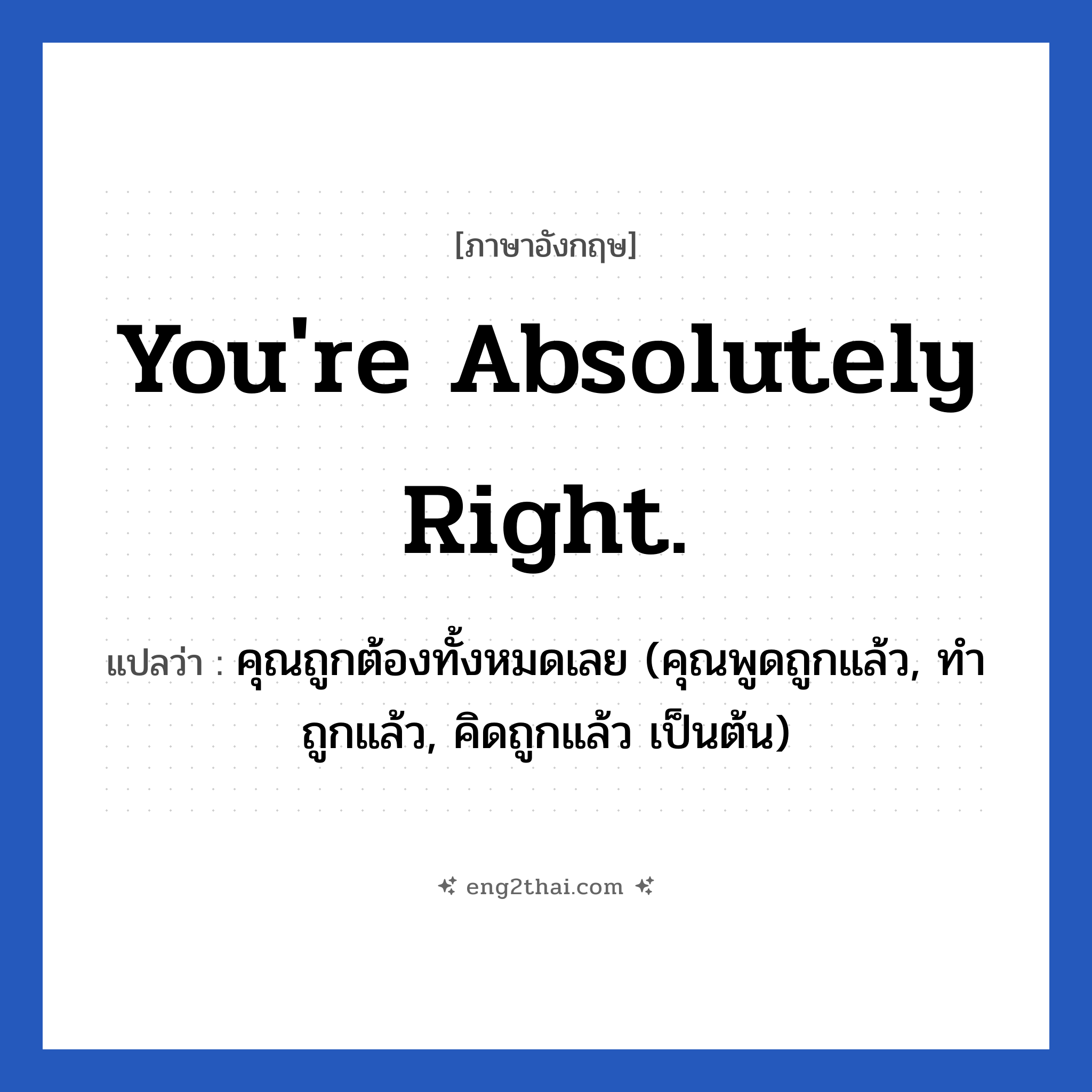You&#39;re absolutely right. แปลว่า?, วลีภาษาอังกฤษ You&#39;re absolutely right. แปลว่า คุณถูกต้องทั้งหมดเลย (คุณพูดถูกแล้ว, ทำถูกแล้ว, คิดถูกแล้ว เป็นต้น)