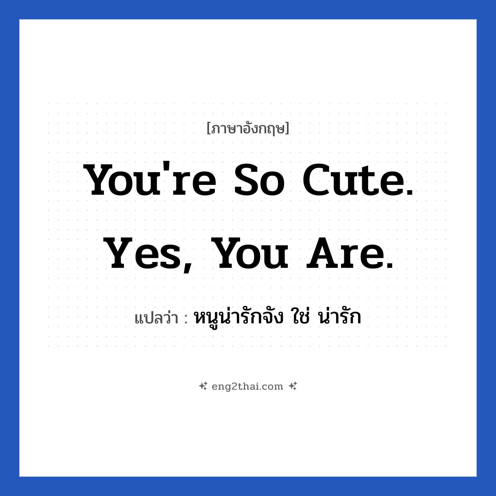 You&#39;re so cute. Yes, you are. แปลว่า?, วลีภาษาอังกฤษ You&#39;re so cute. Yes, you are. แปลว่า หนูน่ารักจัง ใช่ น่ารัก หมวด คำชมเชย