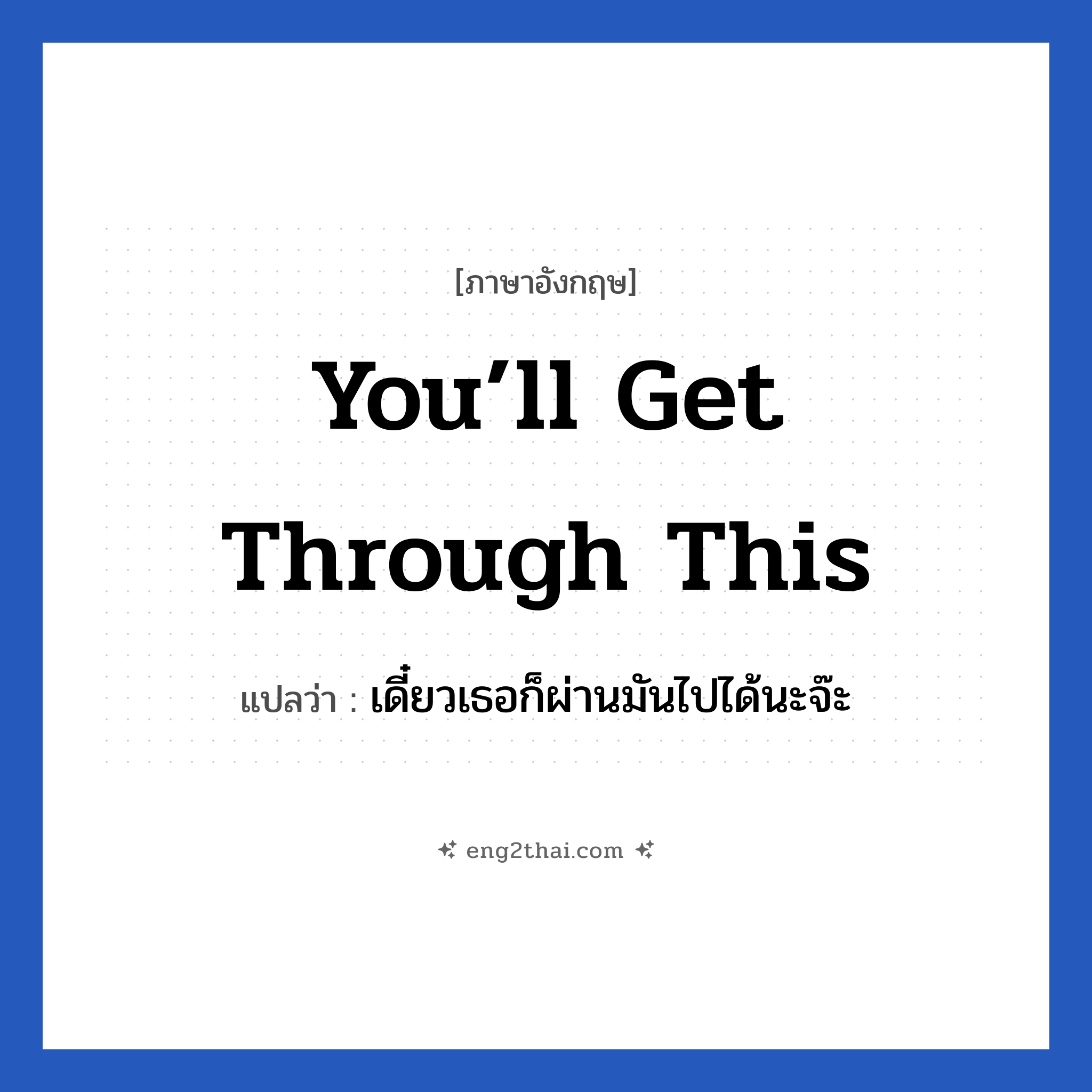 You’ll get through this แปลว่า?, วลีภาษาอังกฤษ You’ll get through this แปลว่า เดี๋ยวเธอก็ผ่านมันไปได้นะจ๊ะ หมวด ให้กำลังใจ